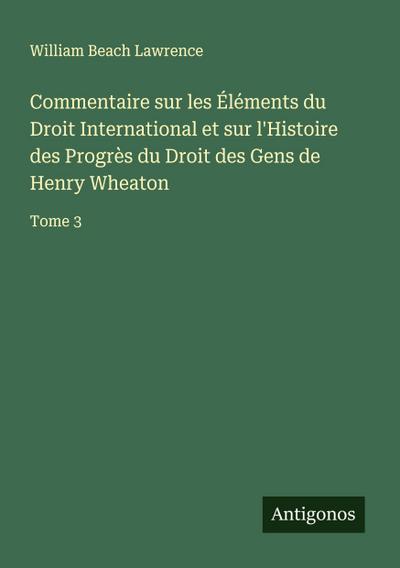 Commentaire sur les Éléments du Droit International et sur l’Histoire des Progrès du Droit des Gens de Henry Wheaton