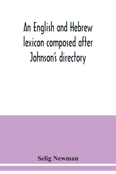 An English and Hebrew lexicon composed after Johnson’s directory, containing fifteen thousand English words, rendered into Biblical, or rabbinical Hebrew, or into Chaldee. To which is annexed a list of English and Hebrew words the expressions and meanings
