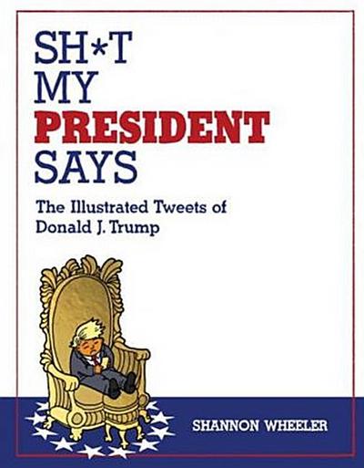Sh*t My President Says: The Illustrated Tweets of Donald J. Trump