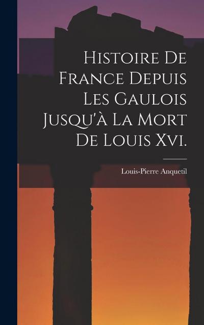 Histoire De France Depuis Les Gaulois Jusqu’à La Mort De Louis Xvi.