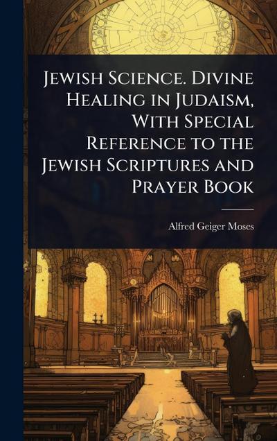 Jewish Science. Divine Healing in Judaism, With Special Reference to the Jewish Scriptures and Prayer Book