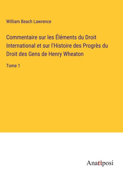 Commentaire sur les Éléments du Droit International et sur l’Histoire des Progrès du Droit des Gens de Henry Wheaton