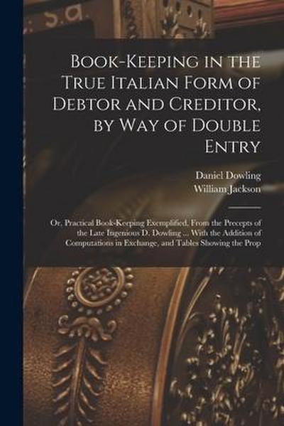 Book-keeping in the True Italian Form of Debtor and Creditor, by way of Double Entry; or, Practical Book-keeping Exemplified, From the Precepts of the