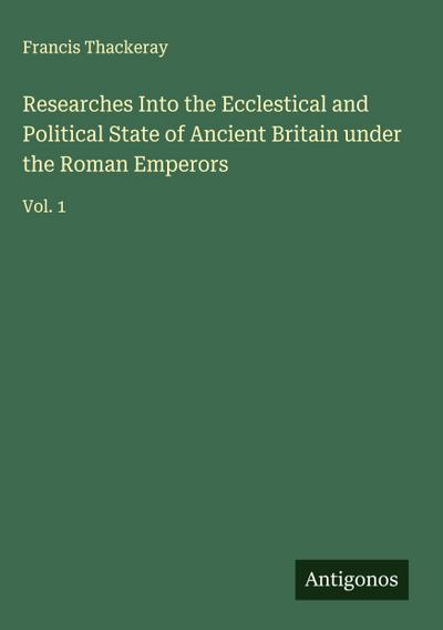 Researches Into the Ecclestical and Political State of Ancient Britain under the Roman Emperors