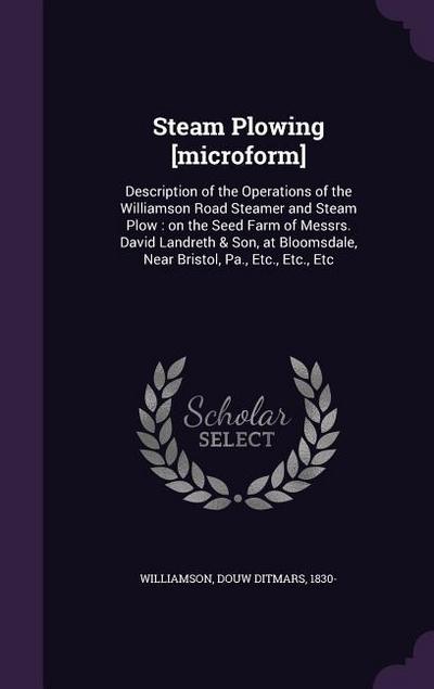 Steam Plowing [microform]: Description of the Operations of the Williamson Road Steamer and Steam Plow: on the Seed Farm of Messrs. David Landret