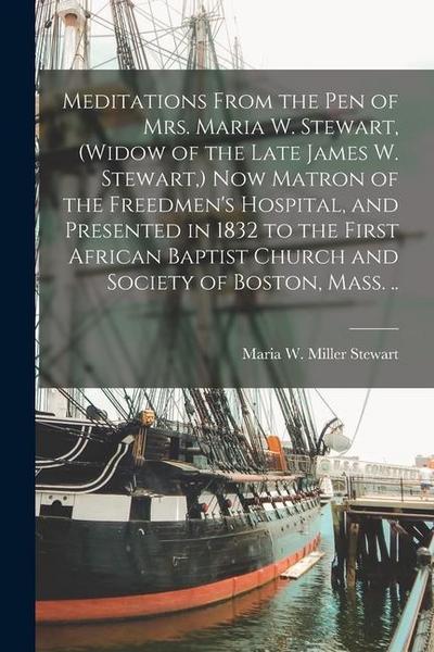 Meditations From the pen of Mrs. Maria W. Stewart, (widow of the Late James W. Stewart, ) now Matron of the Freedmen’s Hospital, and Presented in 1832