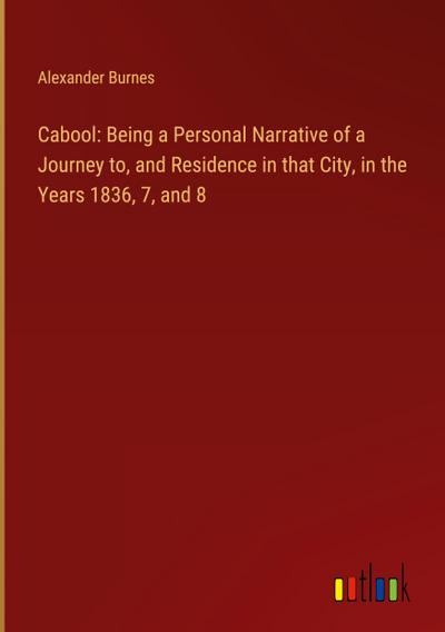 Cabool: Being a Personal Narrative of a Journey to, and Residence in that City, in the Years 1836, 7, and 8