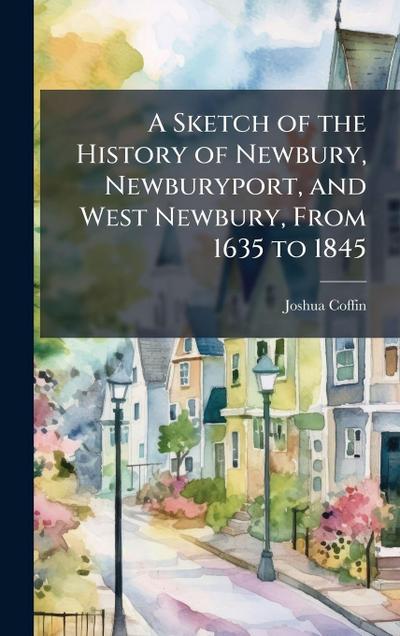 A Sketch of the History of Newbury, Newburyport, and West Newbury, From 1635 to 1845
