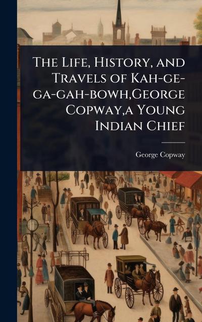 The Life, History, and Travels of Kah-ge-ga-gah-bowh, George Copway, a Young Indian Chief
