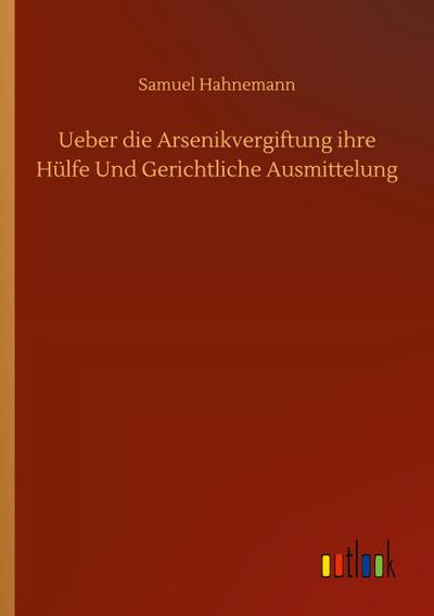 Ueber die Arsenikvergiftung ihre Hülfe Und Gerichtliche Ausmittelung