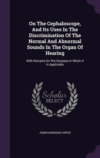 On The Cephaloscope, And Its Uses In The Discrimination Of The Normal And Abnormal Sounds In The Organ Of Hearing: With Remarks On The Diseases In Whi