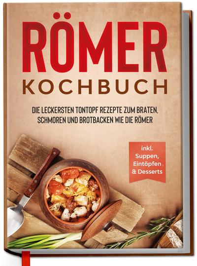 Römer Kochbuch: Die leckersten Tontopf Rezepte zum Braten, Schmoren und Brotbacken wie die Römer - inkl. Suppen, Eintöpfen & Desserts