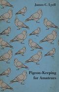 Pigeon-Keeping for Amateurs - A Complete and Concise Guide to the Amateur Breeder of Domestic and Fancy Pigeons