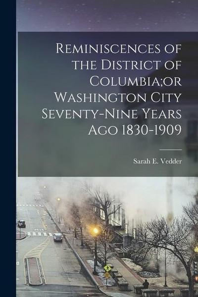 Reminiscences of the District of Columbia;or Washington City Seventy-nine Years Ago 1830-1909