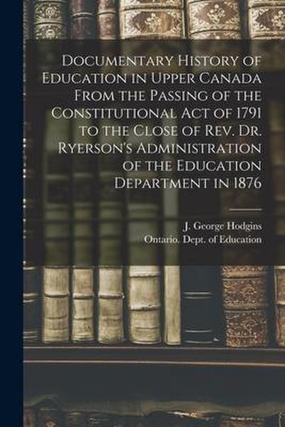 Documentary History of Education in Upper Canada From the Passing of the Constitutional Act of 1791 to the Close of Rev. Dr. Ryerson’s Administration