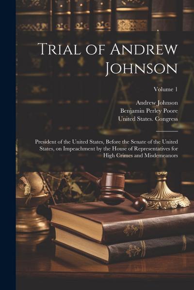 Trial of Andrew Johnson: President of the United States, Before the Senate of the United States, on Impeachment by the House of Representatives