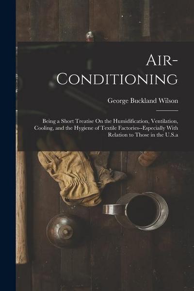 Air-Conditioning: Being a Short Treatise On the Humidification, Ventilation, Cooling, and the Hygiene of Textile Factories--Especially W