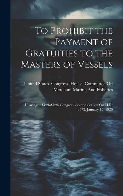 To Prohibit the Payment of Gratuities to the Masters of Vessels: Hearings ...Sixth-Sixth Congress, Second Session On H.R. 9572. January 15, 1920