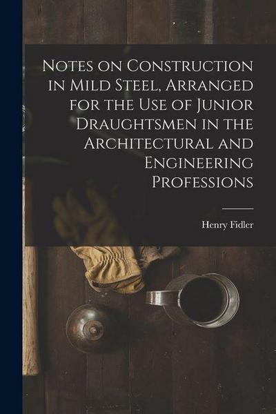 Notes on Construction in Mild Steel, Arranged for the use of Junior Draughtsmen in the Architectural and Engineering Professions