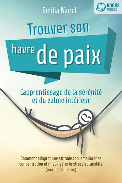 Trouver son havre de paix - L’apprentissage de la sérénité et du calme intérieur: Comment adopter une attitude zen, améliorer sa concentration et mieux gérer le stress et l’anxiété (workbook inclus)