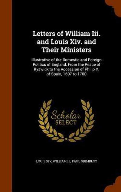 Letters of William Iii. and Louis Xiv. and Their Ministers: Illustrative of the Domestic and Foreign Politics of England, From the Peace of Ryswick to