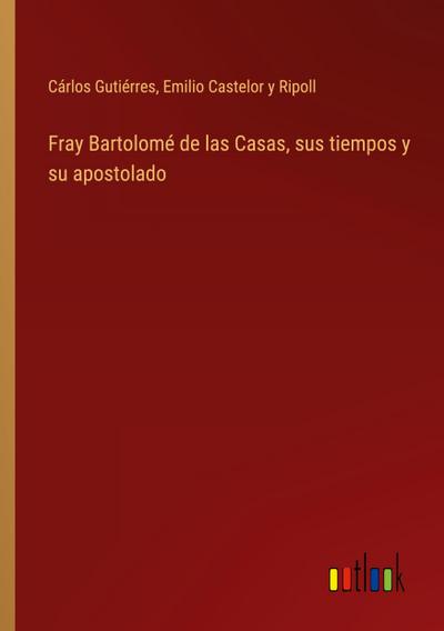 Fray Bartolomé de las Casas, sus tiempos y su apostolado