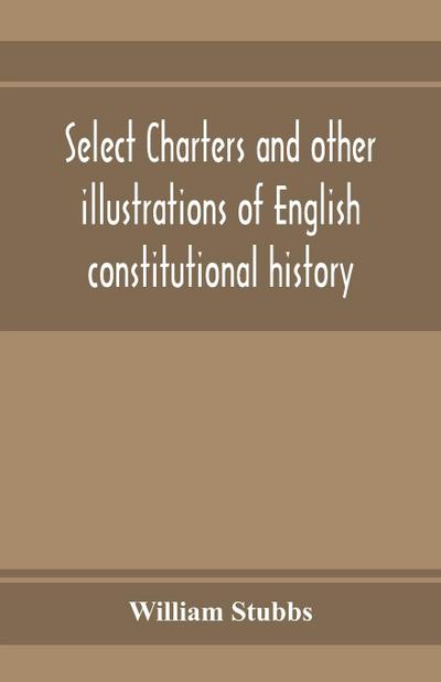 Select charters and other illustrations of English constitutional history, from the earliest times to the reign of Edward the First