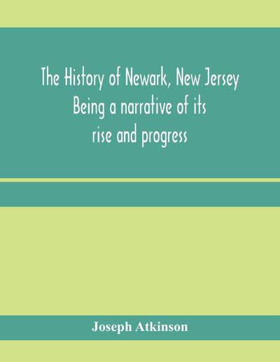 The history of Newark, New Jersey, being a narrative of its rise and progress, from the settlement in May, 1666, by emigrants from Connecticut to the present time, including a sketch of the press of Newark, from 1791 to 1878