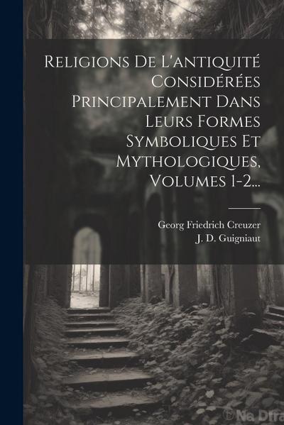 Religions De L’antiquité Considérées Principalement Dans Leurs Formes Symboliques Et Mythologiques, Volumes 1-2...