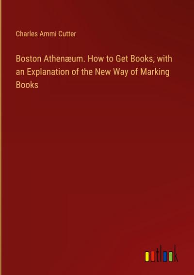 Boston Athenæum. How to Get Books, with an Explanation of the New Way of Marking Books
