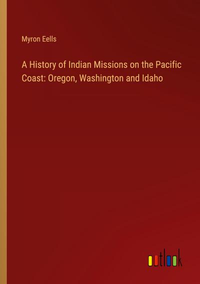 A History of Indian Missions on the Pacific Coast: Oregon, Washington and Idaho