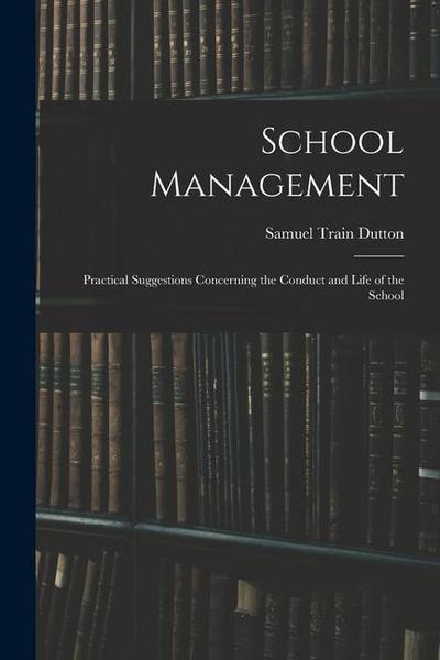 School Management: Practical Suggestions Concerning the Conduct and Life of the School