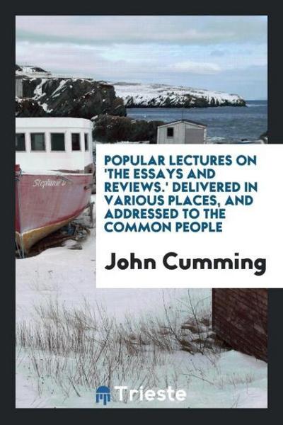 Popular Lectures on ’the Essays and Reviews.’ Delivered in Various Places, and Addressed to the Common People