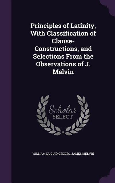 Principles of Latinity, With Classification of Clause-Constructions, and Selections From the Observations of J. Melvin