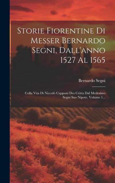 Storie Fiorentine Di Messer Bernardo Segni, Dall’anno 1527 Al 1565: Colla Vita Di Niccolò Capponi Des Critta Dal Medesimo Segni Suo Nipote, Volume 1..