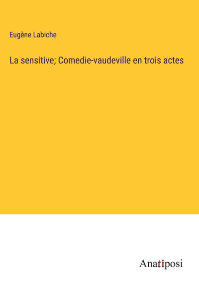 La sensitive; Comedie-vaudeville en trois actes