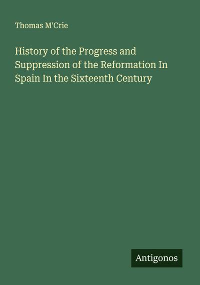 History of the Progress and Suppression of the Reformation In Spain In the Sixteenth Century