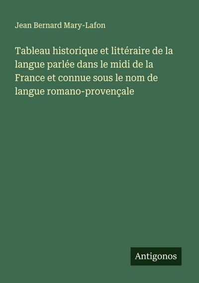Tableau historique et littéraire de la langue parlée dans le midi de la France et connue sous le nom de langue romano-provençale