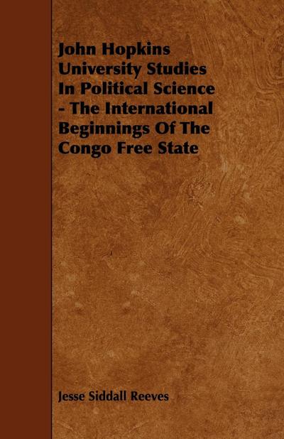 John Hopkins University Studies in Political Science - The International Beginnings of the Congo Free State