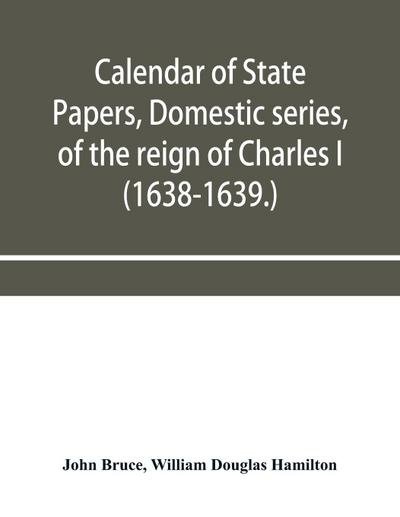 Calendar of State Papers, Domestic series, of the reign of Charles I (1638-1639.)
