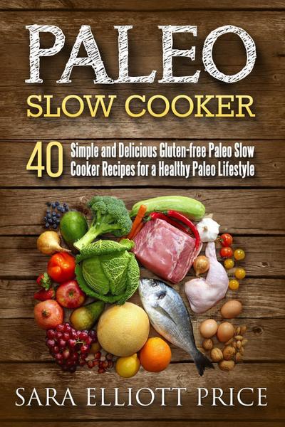 Paleo Slow Cooker: 40 Simple and Delicious Gluten-free Paleo Slow Cooker Recipes for a Healthy Paleo Lifestyle