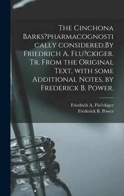 The Cinchona Barks?pharmacognostically Considered.By Friedrich A. Flu?ckiger. Tr. From the Original Text, With Some Additional Notes, by Frederick B.