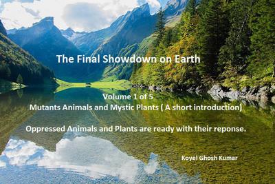 Volume 1 Of 5: Mutant Animals And Mystic Plants (a Short Introduction). Oppressed Animals And Plants Are Ready With Their Response! (THE FINAL SHOWDOWN ON EARTH, #1)