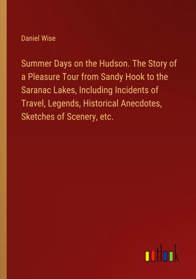 Summer Days on the Hudson. The Story of a Pleasure Tour from Sandy Hook to the Saranac Lakes, Including Incidents of Travel, Legends, Historical Anecdotes, Sketches of Scenery, etc.