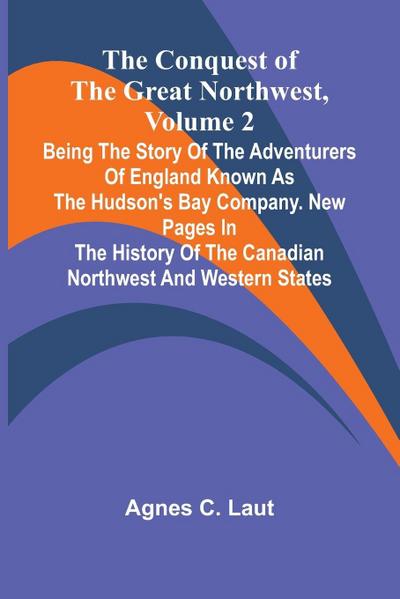 The Conquest of the Great Northwest, Volume 2; Being the story of the adventurers of England known as the Hudson’s Bay Company. New pages in the history of the Canadian northwest and western states