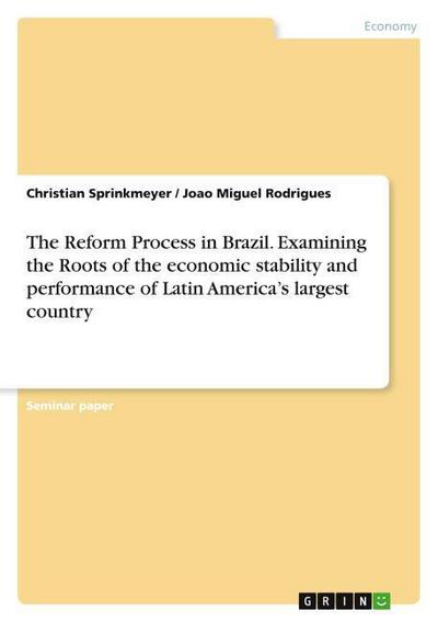 The Reform Process in Brazil. Examining the Roots of the economic stability and performance of Latin America¿s largest country