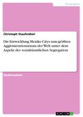Die Entwicklung Mexiko Citys zum größten Agglomerationsraum der Welt unter dem Aspekt der sozialräumlichen Segregation