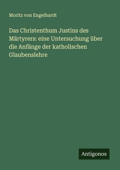 Das Christenthum Justins des Märtyrers: eine Untersuchung über die Anfänge der katholischen Glaubenslehre