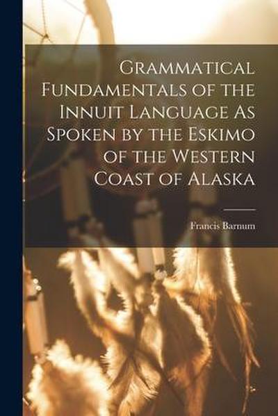 Grammatical Fundamentals of the Innuit Language As Spoken by the Eskimo of the Western Coast of Alaska