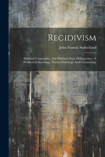 Recidivism: Habitual Criminality, And Habitual Petty Delinquency: A Problem In Sociology, Psycho-pathology And Criminology